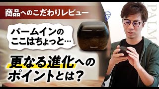 【商品へのこだわりレビュー】パームインのここはちょっと…更なる進化へのポイントとは？