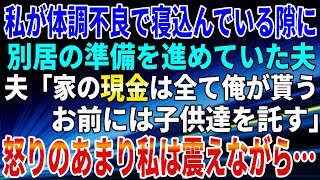 【スカッとする話】私が体調不良で寝込んでいる隙に、別居の準備を進めていた夫。夫「家の現金は全て俺が貰う。お前には子供達を託す」怒りのあまり私は震えながら…