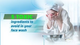 5 toxic ingredients to avoid in your face wash