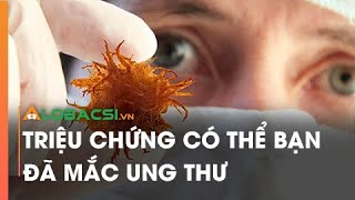 Triệu chứng có thể bạn đã mắc ung thư