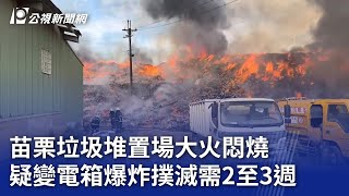 苗栗垃圾堆置場大火悶燒 疑變電箱爆炸撲滅需2至3週｜20231120 公視晚間新聞