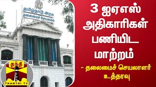 3 ஐஏஎஸ் அதிகாரிகள் பணியிட மாற்றம் - தலைமைச்செயலாளர் உத்தரவு