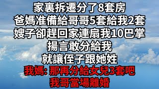 家裏拆遷分了8套房，爸媽准備給哥哥5套給我2套.嫂子卻趕回家連扇我10巴掌，揚言敢分給我，就讓侄子跟她姓。我媽: 那再分給女兒3套吧！我哥當場離婚【煙雨夕陽】#為人處世 #爽文 #情感故事 #深夜讀書