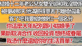 【完結】結婚十二年 老公兒女雙全卻和我沒關係，被撞破那天他滿臉得意丟下離婚協議：簽了吧 我要給她娘仨一個名分，你這麼大年紀別跟小姑娘爭了，果斷取消合作 收回投資 想終成眷屬，我憑什麼還給你的生活買單？