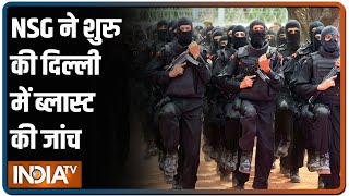 NSG ने शुरु की दिल्ली में ब्लास्ट की जांच, धमाके की एक-एक कड़ी तलाश जारी