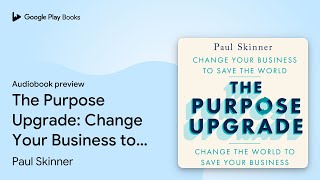 The Purpose Upgrade: Change Your Business to… by Paul Skinner · Audiobook preview