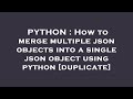PYTHON : How to merge multiple json objects into a single json object using python