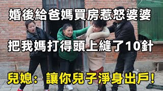 婚後給爸媽買房惹怒婆婆，把我媽打得頭上縫了10針，兒媳：讓你兒子淨身出戶！| 翠花的秘密