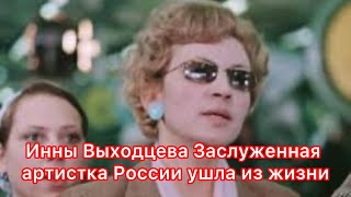 Инны Выходцева Заслуженная артистка России ушла из жизни