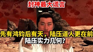 封神最大谎言 先有鸿钧后有天，陆压道人更在前 陆压实力几何？