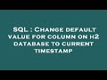 SQL : Change default value for column on h2 database to current timestamp