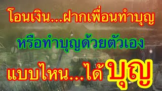 โอนเงิน...ฝากเพื่อนทำบุญหรือทำบุญด้วยตนเอง แบบไหน...ได้บุญ