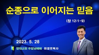 순종으로 이어지는 믿음 (창 12:1-9) 주일낮예배 23.05.28 / 창대교회 최경호목사