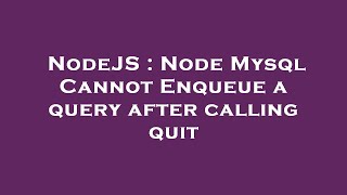 NodeJS : Node Mysql Cannot Enqueue a query after calling quit