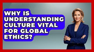 Why Is Understanding Culture Vital For Global Ethics? - Moral Politics Experts