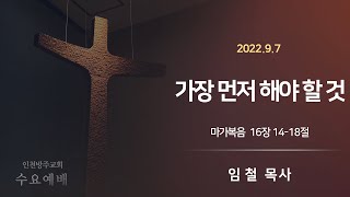 2022. 09. 07 인천방주교회 수요예배 ( 가장 먼저 해야 할 것 / 마가복음 16장 14-18절 / 임 철 목사 )