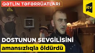 Dostunun sevgilisini amansızlıqla öldürdü: qətlin bütün təfərrüatları