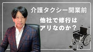 介護タクシー開業前に他の介護タクシー会社に就職するのはアリなのか？