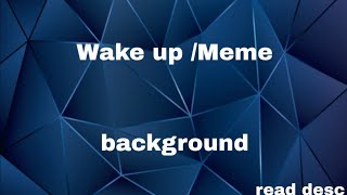Wake up / meme / Background / Read Desc