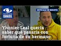 Yhonier Leal quería saber qué pasaría con fortuna de su hermano si iba preso, según testigo