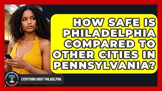 How Safe Is Philadelphia Compared to Other Cities in Pennsylvania? - Everything About Philadelphia