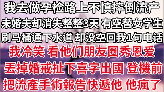 我去做孕检路上不慎摔倒流产，未婚夫却消失整整3天，有空替女学生刷马桶通下水道，却没空回我1句电话。我冷笑 看他们朋友圈秀恩爱，丟掉婚戒 扯下囍字 遠走高飛，收到我的流產手術單後 他瘋了