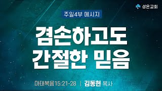 ■ 주일4부 2025. 1. 26. ▶ 겸손하고도 간절한 믿음 (마태복음 15:21-28)