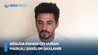 Ağsuda kəndə od vuran maskalı şəxslər saxlanıb: İki əmioğlunun yalanının üstü açıldı