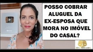 POSSO COBRAR ALUGUEL DA EX-ESPOSA QUE CONTINUA MORANDO NO IMÓVEL DO CASAL?