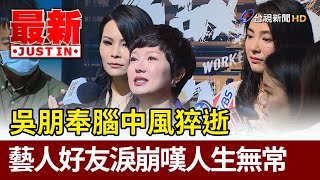 吳朋奉腦中風猝逝  藝人好友淚崩嘆人生無常【最新快訊】