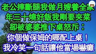 老公摔斷腿我做月嫂養全家，年三十燒好飯我剛要夾菜，卻被婆婆推下桌怒斥：你個做保姆的哪配上桌！我冷笑一句話讓他當場嚇癱 真情故事會  老年故事  情感需求  愛情  家庭