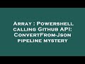 Array : Powershell calling Github API: ConvertFrom-Json pipeline mystery
