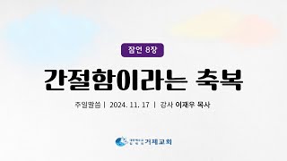 2024.11.17(일) 거제교회 주일말씀 - 이재우p [간절함이라는 축복 - 잠8:17]