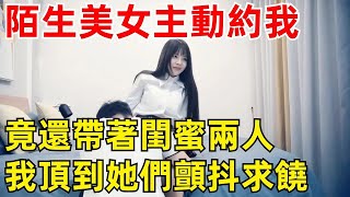 陌生美女主動約我還帶著她閨蜜，洗完澡後我累昏了