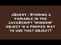 jQuery : Storing a variable in the JavaScript 'window' object is a proper way to use that object?