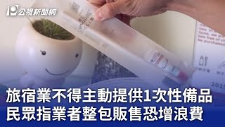 旅宿業不得主動提供1次性備品 民眾指業者整包販售恐增浪費｜20250114 公視晚間新聞