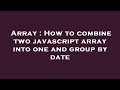 Array : How to combine two javascript array into one and group by date