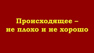 Происходящее – не плохо и не хорошо