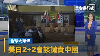 【全球大頭條】美日2+2會談譴責中國　重申台海和平穩定｜早安進行式 #鏡新聞