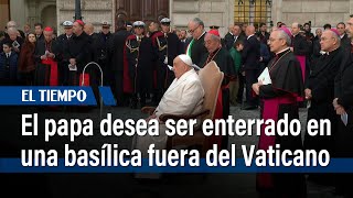 El papa Francisco desea ser enterrado en una basílica fuera del Vaticano | El Tiempo