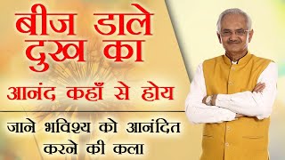 बीज डाले दुख का - आनंद कहाँ से होय - जाने भविष्य को आनंदित करने की कला | Dr. N.K Sharma