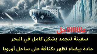 عاجل : سفينة تتجمد بالكامل ..ومادة بيضاء تظهر بكثافة على سواحل دولة أوروبية