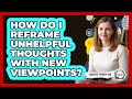 How Do I Reframe Unhelpful Thoughts With New Viewpoints?