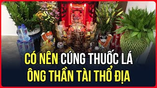 Nên hay không việc CÚNG THUỐC LÁ Thần Tài Ông Địa