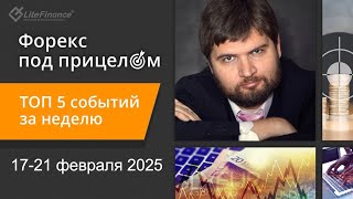 Форекс под прицелом. ТОП-5 событий за неделю 17-21 февраля 2025