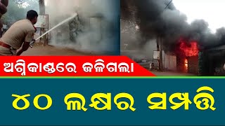 ଅଗ୍ନିକାଣ୍ଡରେ ଜଳିଗଲା ୪୦ ଲକ୍ଷର ସମ୍ପତ୍ତି || Property worth 40 lakhs was burnt in the fire