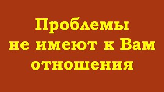 Проблемы не имеют к Вам отношения