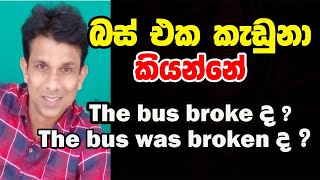 The bus broke ? The bus was broken ? බස් එක කැඩුනා කියන්නේ