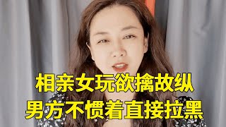 相亲女玩欲擒故纵玩脱了，男方不惯着直接拉黑，女方瞬间懵了【轩语说媒】