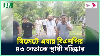 সিলেটে এবার বিএনপির ৪৩ নেতাকে স্থায়ী বহিষ্কার | NTV News